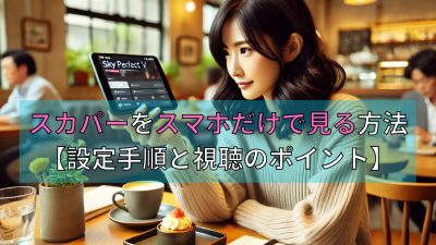 スカパーをスマホだけで見る方法【設定手順と視聴のポイント】