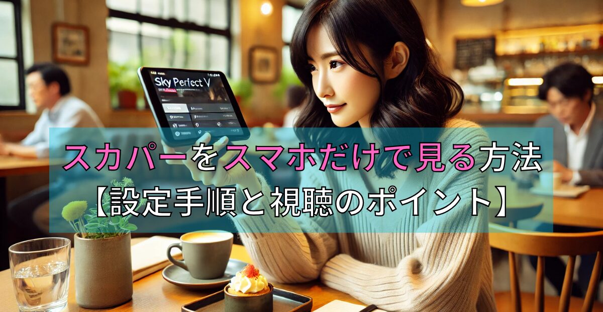 スカパーをスマホだけで見る方法【設定手順と視聴のポイント】