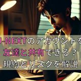 U-NEXTのアカウントを友達と共有できる？規約とリスクを解説