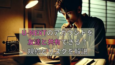 U-NEXTのアカウントを友達と共有できる？規約とリスクを解説