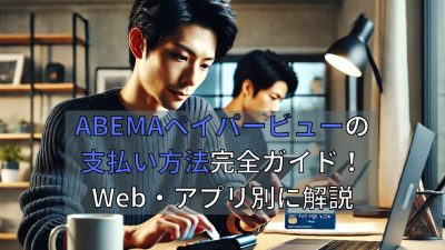 ABEMAペイパービューの支払い方法完全ガイド！Web・アプリ別に解説