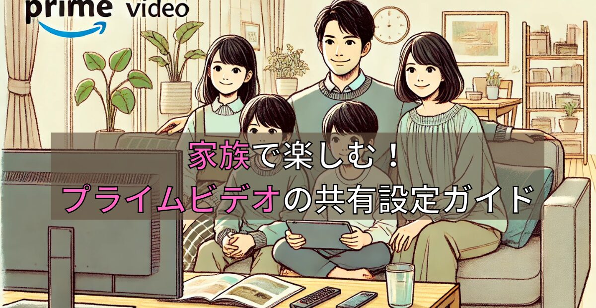 家族で楽しむ！Amazonプライムビデオの共有設定ガイド