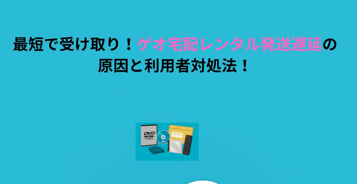 最短で受け取り！ゲオ宅配レンタル発送遅延の原因と利用者対処法！