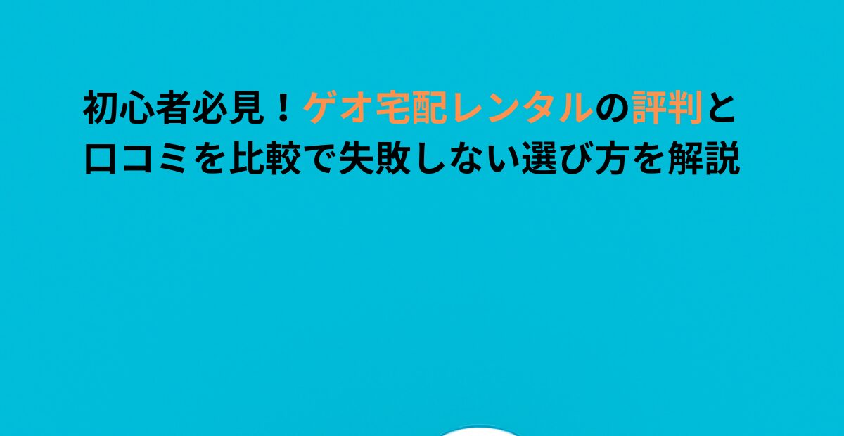 初心者必見！ゲオ宅配レンタルの評判と口コミを比較で失敗しない選び方を解説