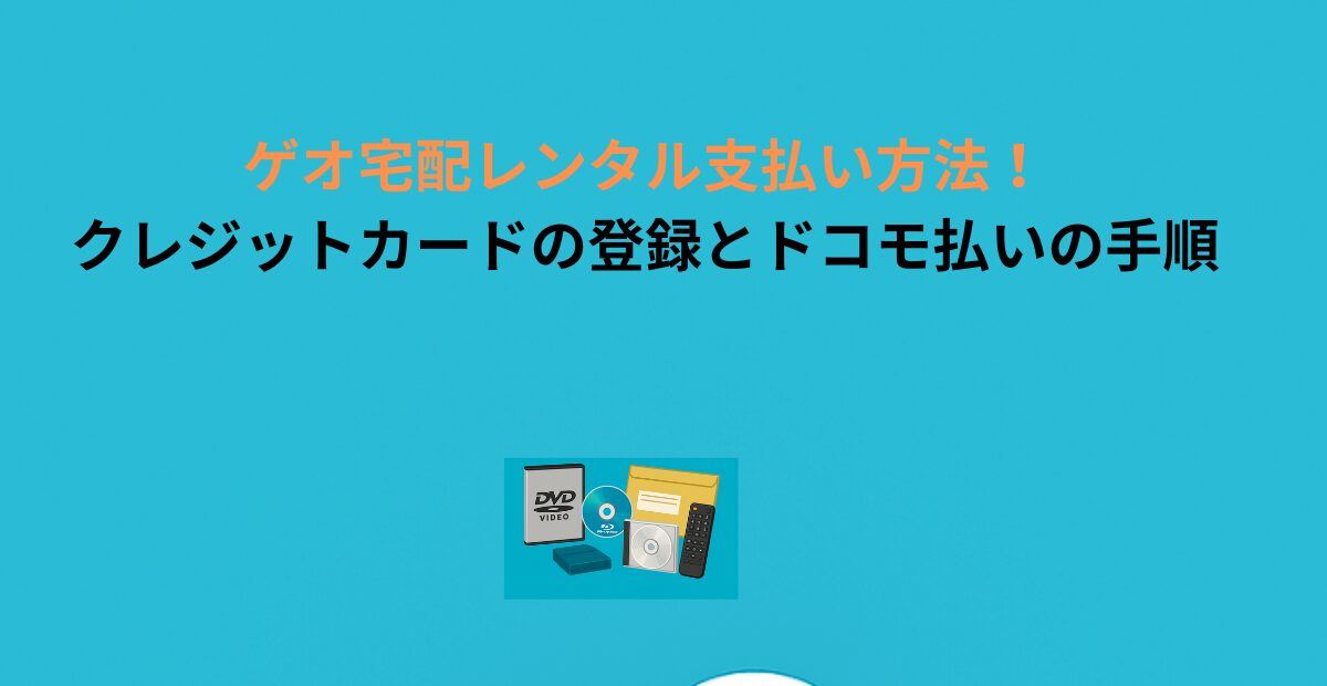 ゲオ宅配レンタル支払い方法！クレジットカードの登録とドコモ払いの手順