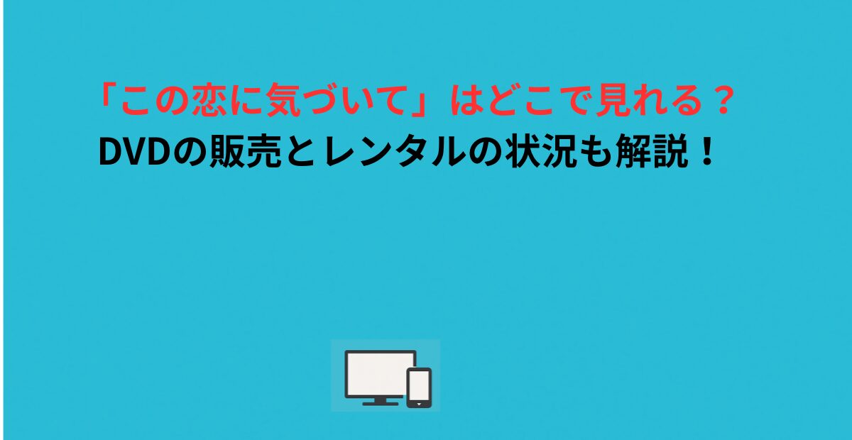 「この恋に気づいて」はどこで見れる？DVDの販売とレンタルの状況も解説！