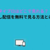 タイプロはどこで見れる？見逃し配信を無料で見る方法とは？