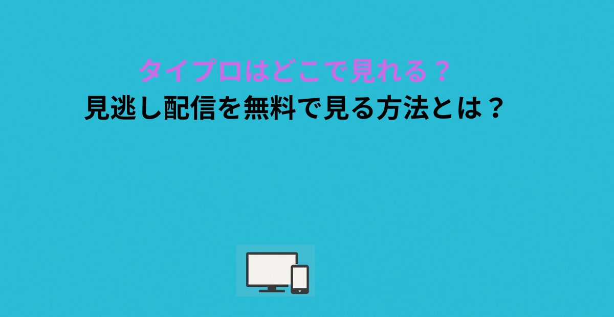 タイプロはどこで見れる？見逃し配信を無料で見る方法とは？