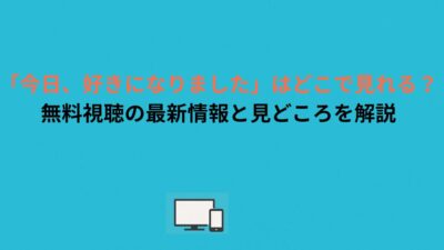 「今日、好きになりました」はどこで見れる？無料視聴の最新情報と見どころを解説