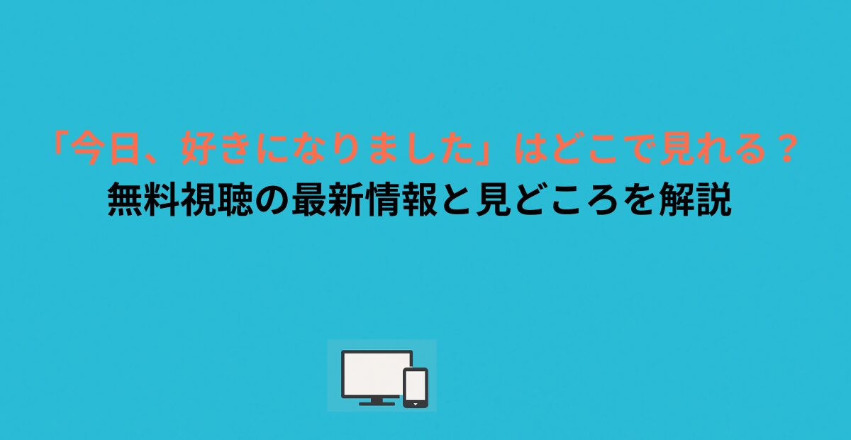 「今日、好きになりました」はどこで見れる？無料視聴の最新情報と見どころを解説