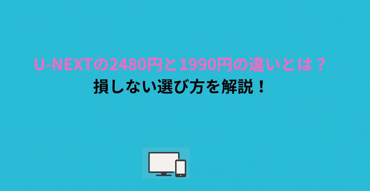 U-NEXTの2480円と1990円の違いとは？損しない選び方を解説！
