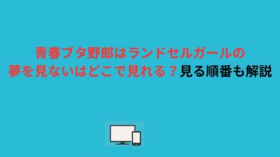 青春ブタ野郎はランドセルガールの夢を見ないはどこで見れる？見る順番も解説