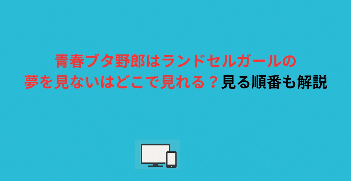 青春ブタ野郎はランドセルガールの夢を見ないはどこで見れる？見る順番も解説