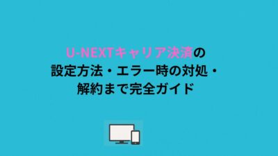 U-NEXTキャリア決済の設定方法・エラー時の対処・解約まで完全ガイド