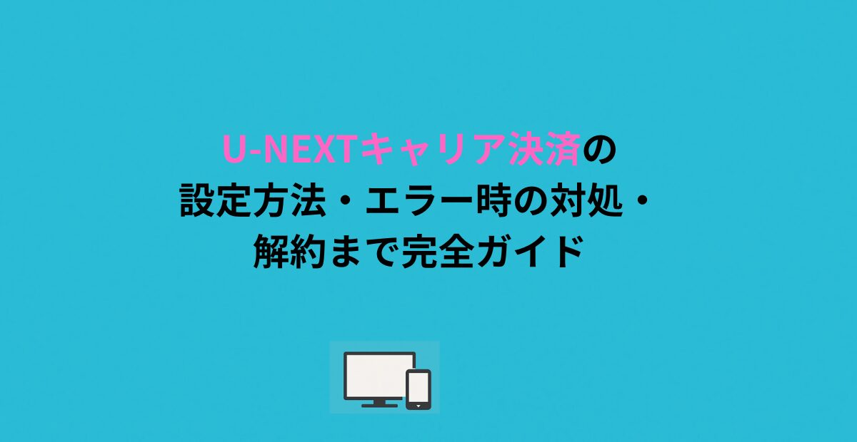U-NEXTキャリア決済の設定方法・エラー時の対処・解約まで完全ガイド
