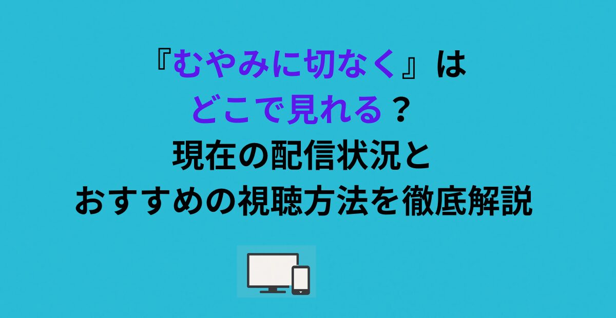 『むやみに切なく』はどこで見れる？現在の配信状況とおすすめの視聴方法を徹底解説