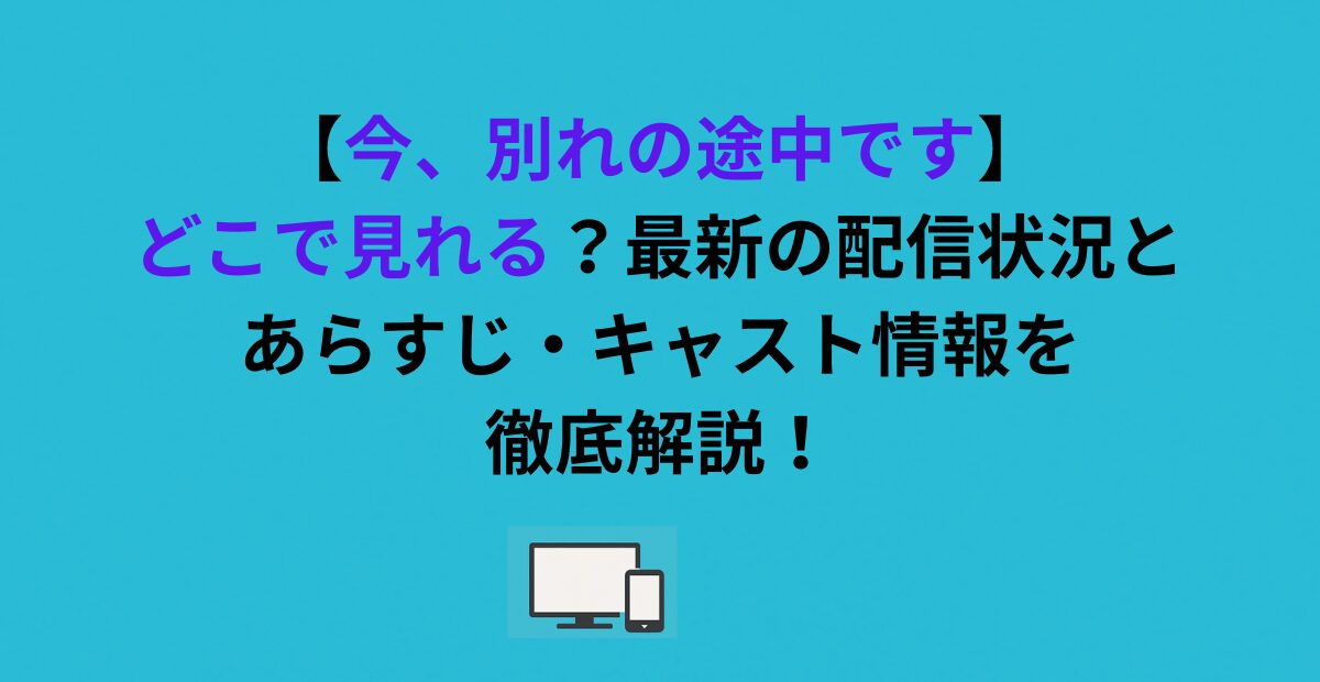 【今、別れの途中です】どこで見れる？最新の配信状況とあらすじ・キャスト情報を徹底解説！