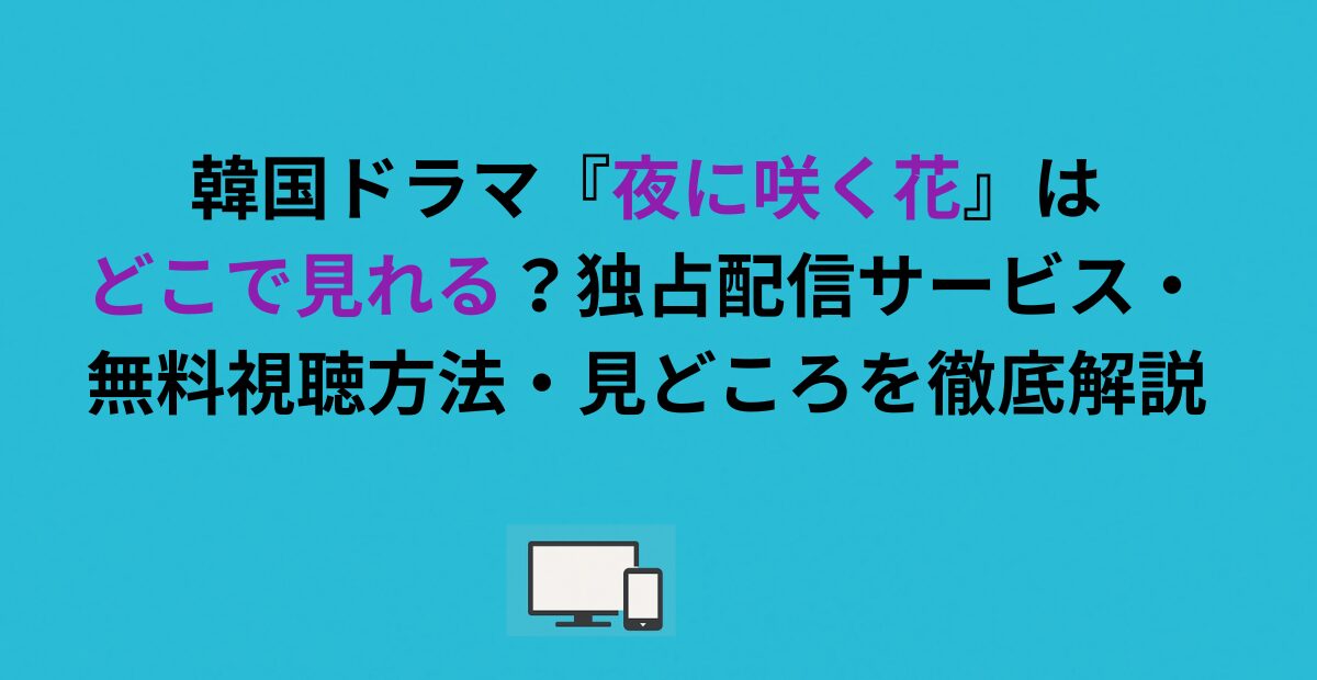 韓国ドラマ『夜に咲く花』はどこで見れる？独占配信サービス・無料視聴方法・見どころを徹底解説