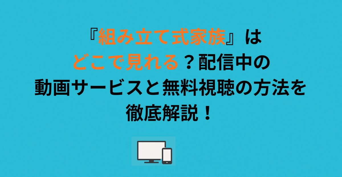 『組み立て式家族』はどこで見れる？配信中の動画サービスと無料視聴の方法を徹底解説！
