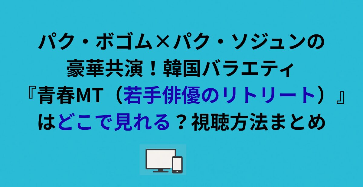 韓国バラエティ『青春MT（若手俳優のリトリート）』はどこで見れる？視聴方法まとめ
