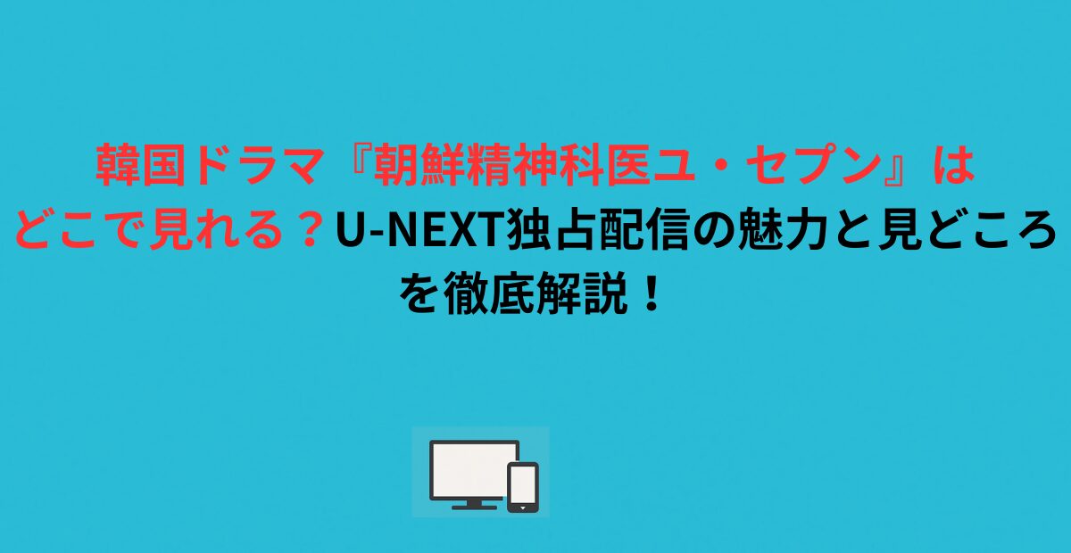 韓国ドラマ『朝鮮精神科医ユ・セプン』はどこで見れる？U-NEXT独占配信の魅力と見どころを徹底解説！