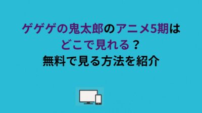ゲゲゲの鬼太郎のアニメ5期はどこで見れる？無料で見る方法を紹介