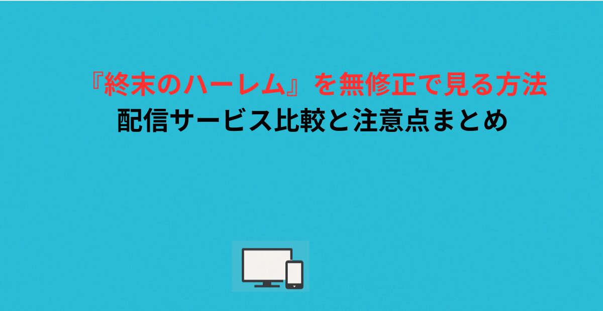 『終末のハーレム』を無修正で見る方法｜配信サービス比較と注意点まとめ