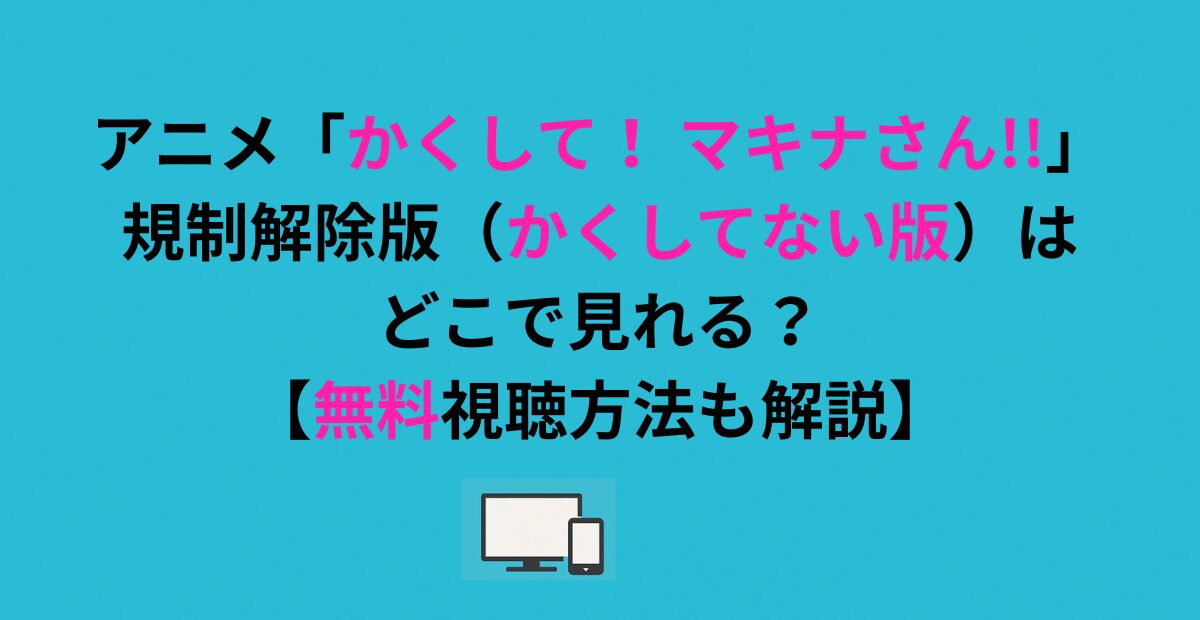 アニメ「かくして！ マキナさん!!」規制解除版（かくしてない版）はどこで見れる？【無料視聴方法も解説】