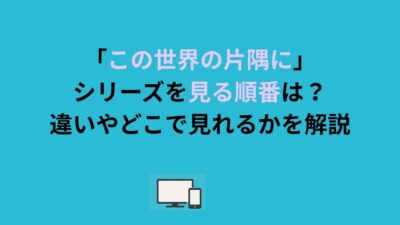「この世界の片隅に」シリーズを見る順番は？違いやどこで見れるかを解説