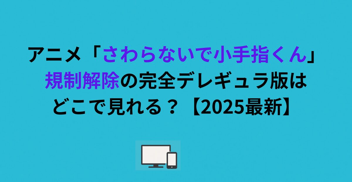 アニメ「さわらないで小手指くん」規制解除の完全デレギュラ版はどこで見れる？【2026最新】