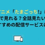 アニメ「たまごっち!」はどこで見れる？全話見たい人におすすめの配信サービスは？