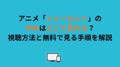 アニメ「シャーロット」のOVAはどこで見れる？視聴方法と無料で見る手順を解説