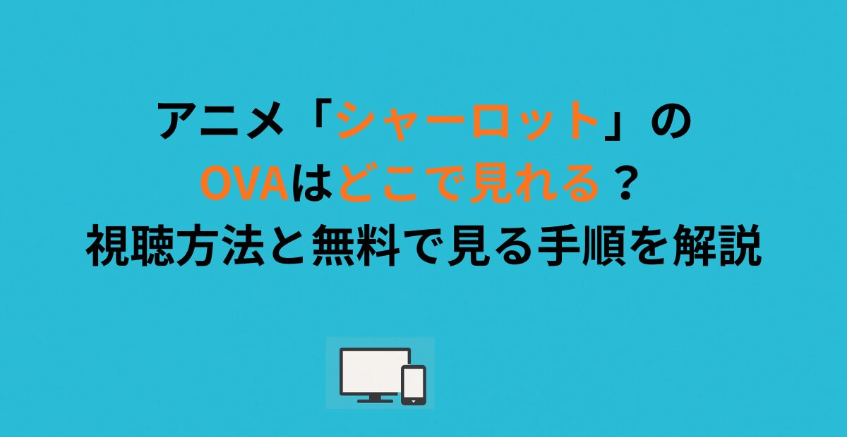 アニメ「シャーロット」のOVAはどこで見れる？視聴方法と無料で見る手順を解説