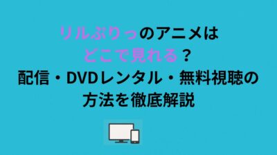 リルぷりっのアニメはどこで見れる？配信・DVDレンタル・無料視聴の方法を徹底解説