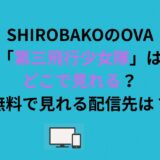 SHIROBAKOのOVA「第三飛行少女隊」はどこで見れる？無料で見れる配信先は？