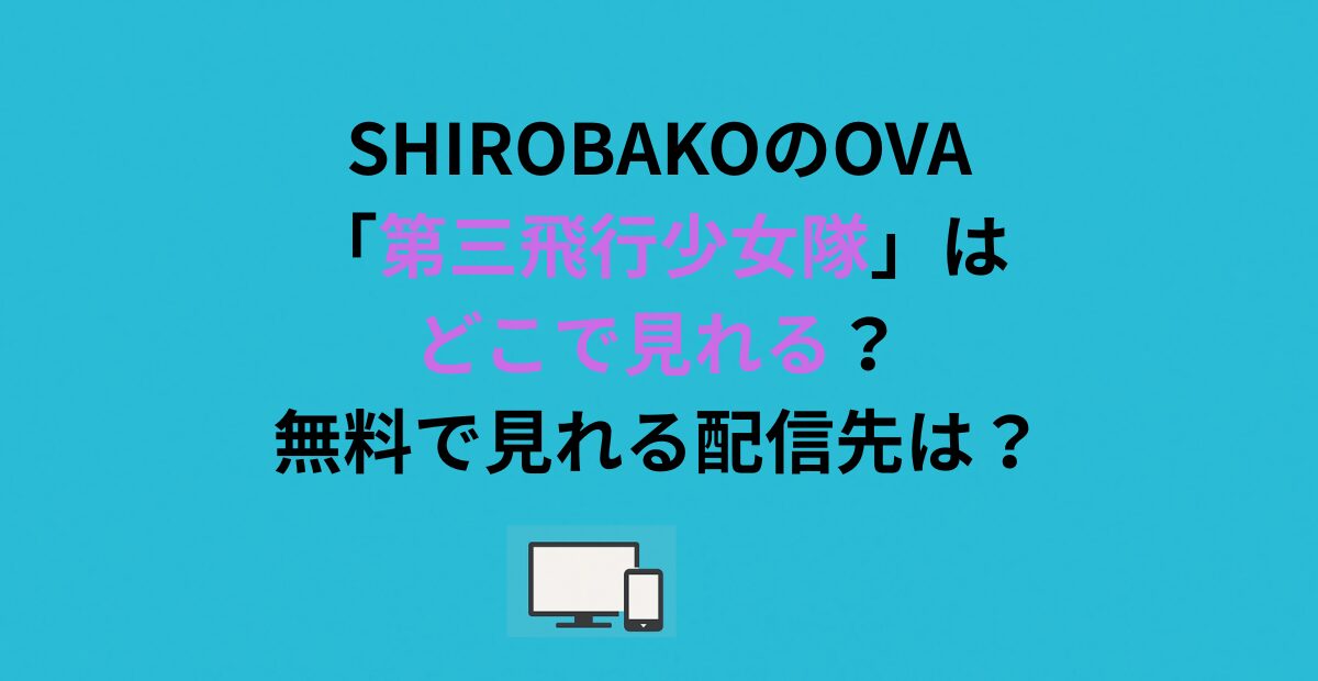 SHIROBAKOのOVA「第三飛行少女隊」はどこで見れる？無料で見れる配信先は？