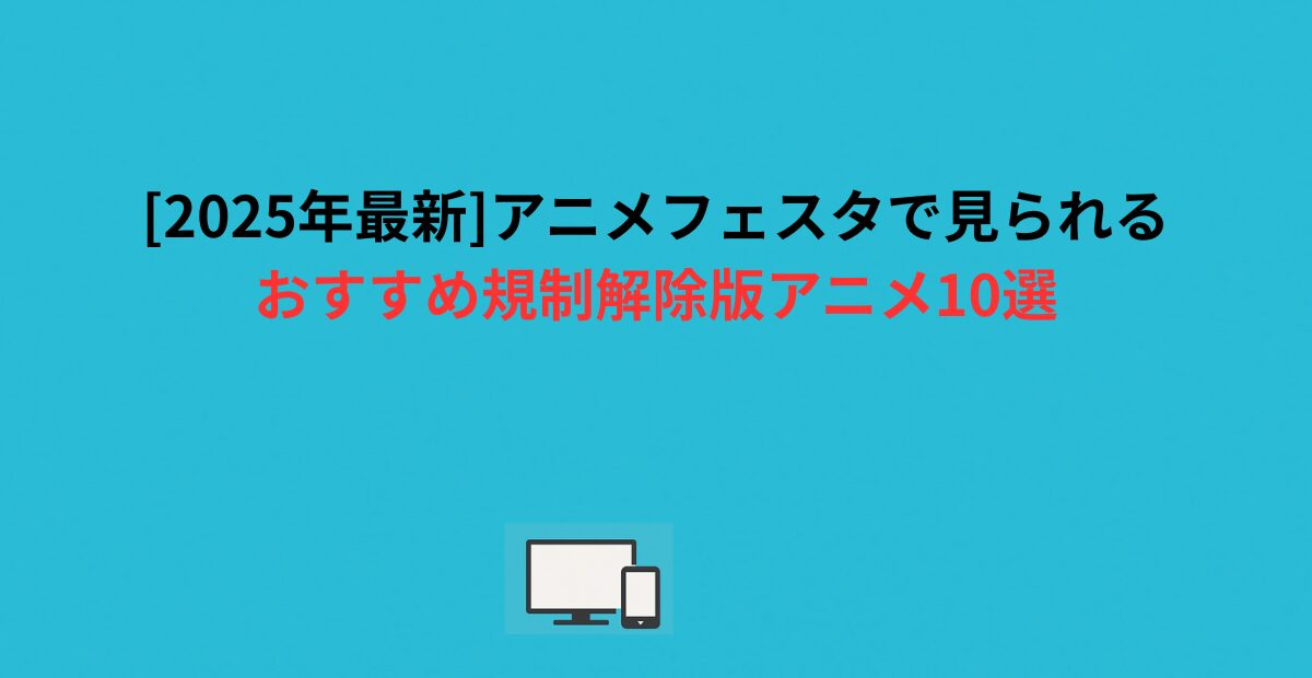 [2026年最新]アニメフェスタで見られるおすすめ規制解除版アニメ10選