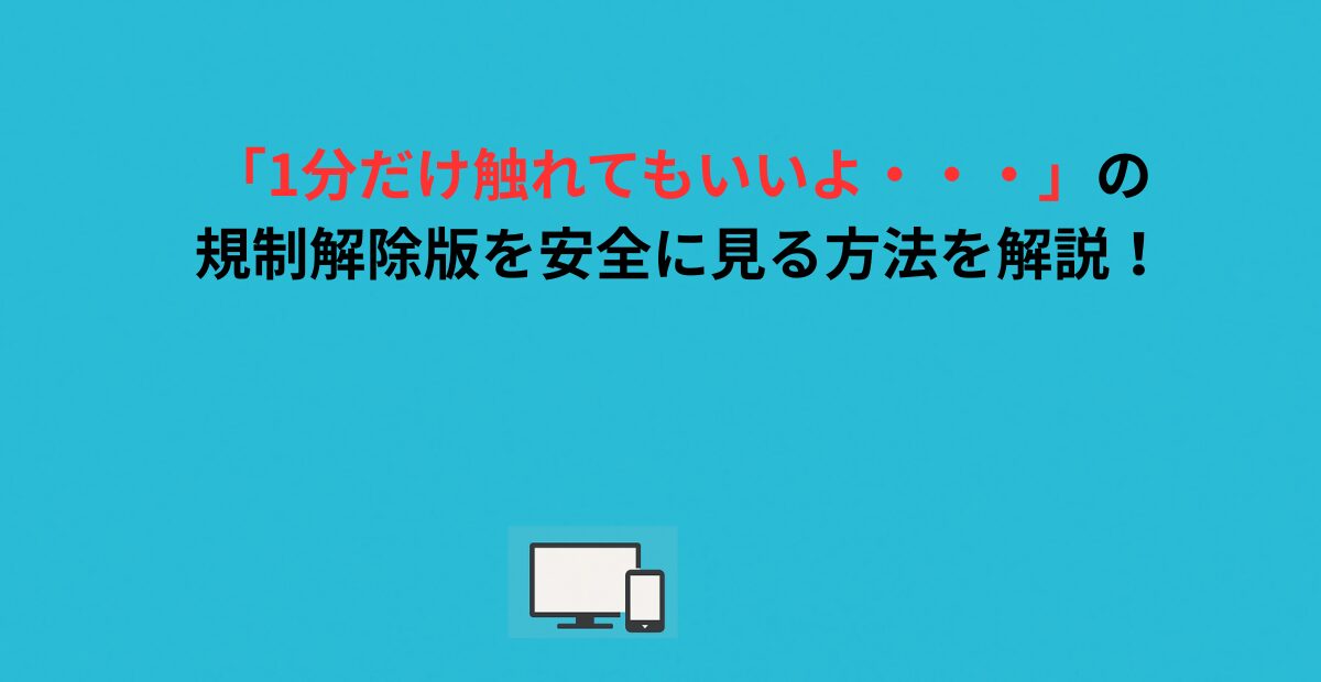 「1分だけ触れてもいいよ・・・」の規制解除版を安全に見る方法を解説！