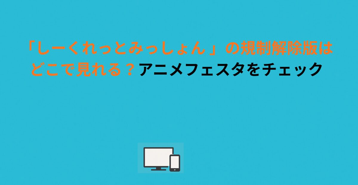 「しーくれっとみっしょん 」の規制解除版はどこで見れる？アニメフェスタをチェック