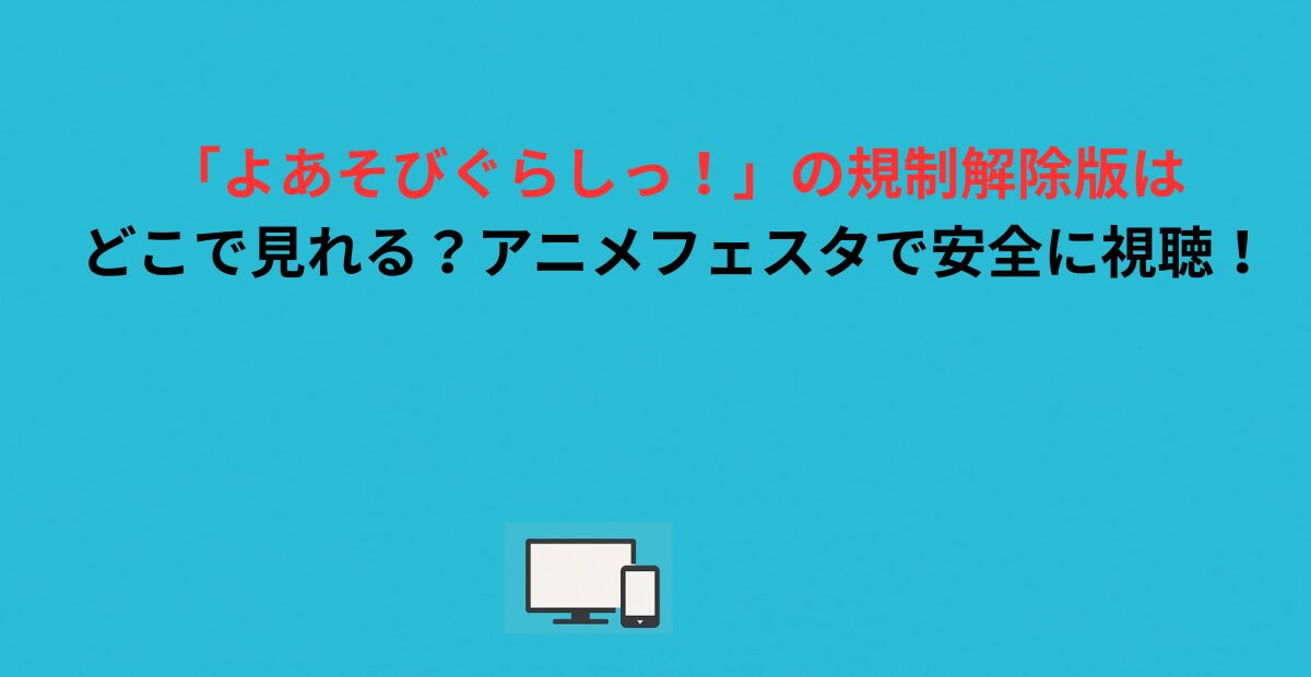 「よあそびぐらしっ！」の規制解除版はどこで見れる？アニメフェスタで安全に視聴！