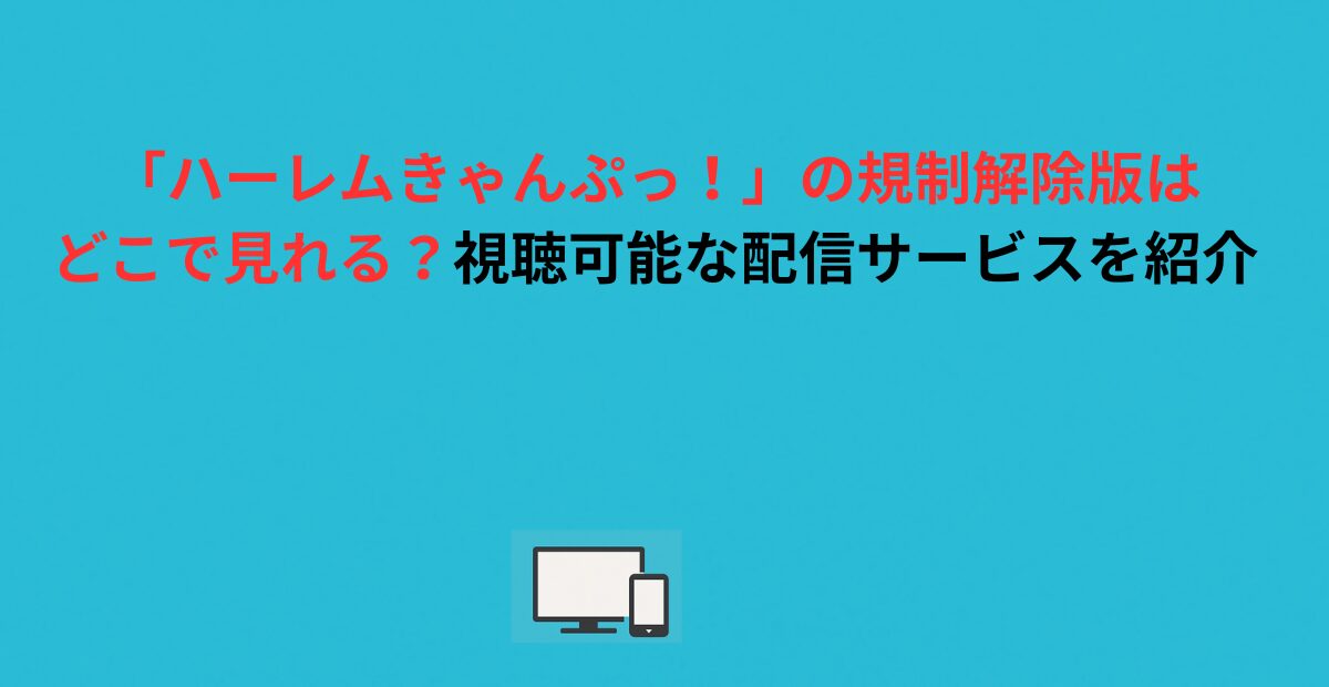 「ハーレムきゃんぷっ！」の規制解除版はどこで見れる？視聴可能な配信サービスを紹介