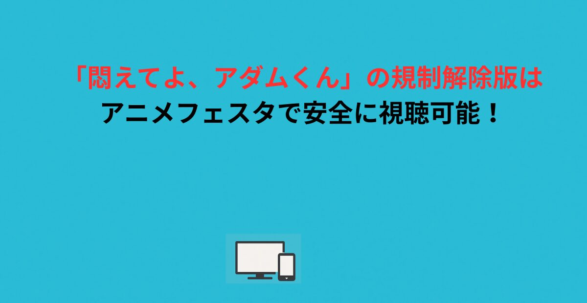 「悶えてよ、アダムくん」の規制解除版はアニメフェスタで安全に視聴可能！