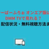 おーばーふろぉ オンエア版はDMM TVで見れる？違い・配信状況・無料視聴方法まとめ