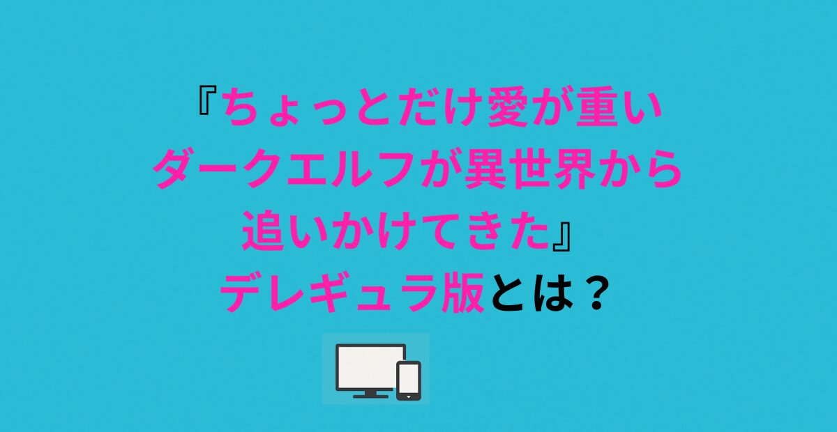 『ちょっとだけ愛が重いダークエルフが異世界から追いかけてきた』デレギュラ版とは？