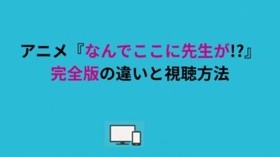 アニメ『なんでここに先生が!?』完全版の違いと視聴方法