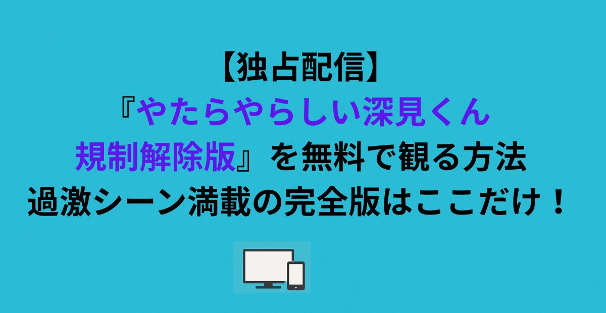 【独占配信】『やたらやらしい深見くん 規制解除版』を無料で観る方法