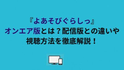 『よあそびぐらしっ』オンエア版とは？配信版との違いや視聴方法を徹底解説！