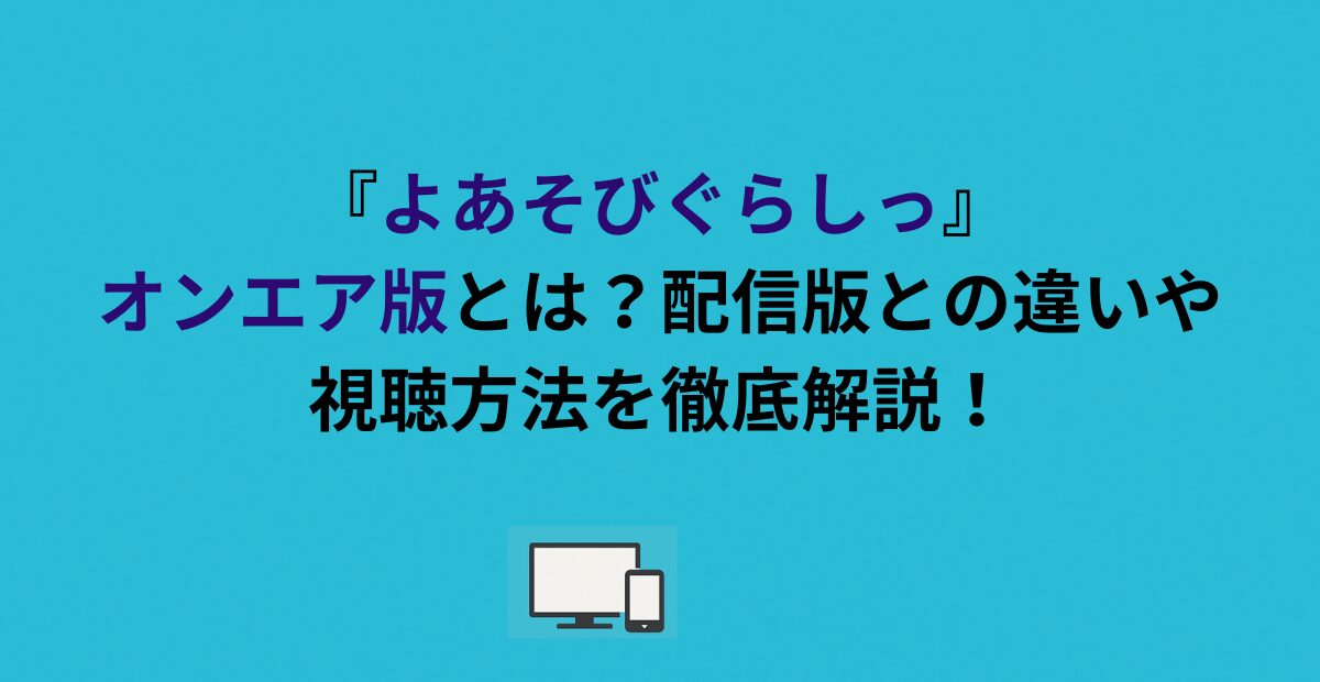 『よあそびぐらしっ』オンエア版とは？配信版との違いや視聴方法を徹底解説！