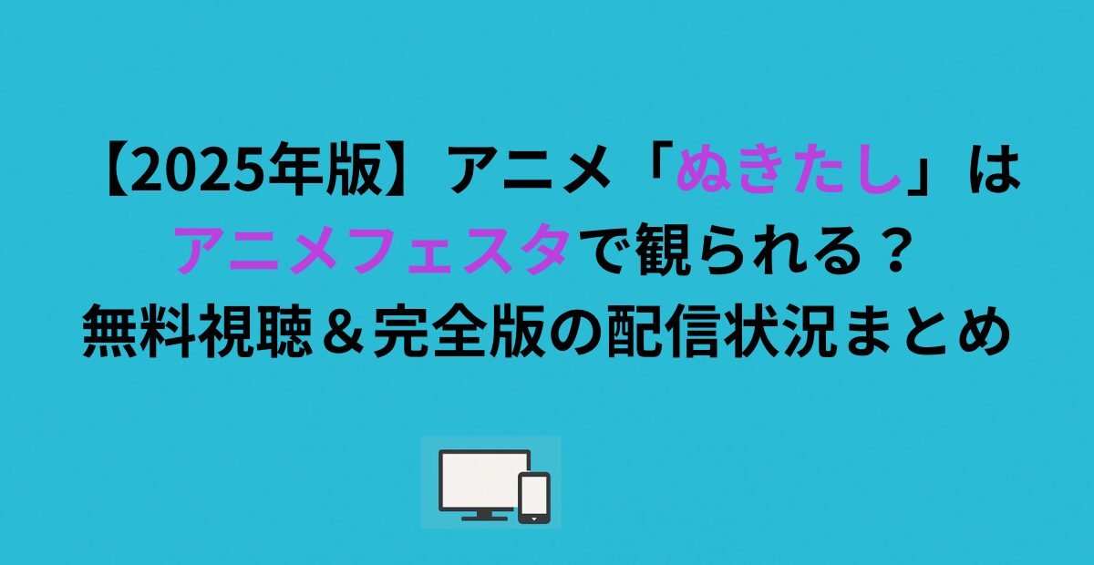 【2026年版】アニメ「ぬきたし」はアニメフェスタで観られる？無料視聴＆完全版の配信状況まとめ