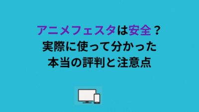 アニメフェスタは安全？実際に使って分かった本当の評判と注意点